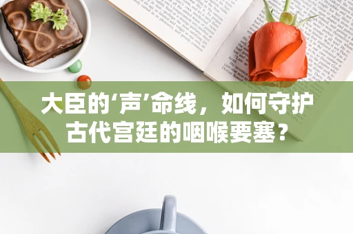 大臣的‘声’命线，如何守护古代宫廷的咽喉要塞？