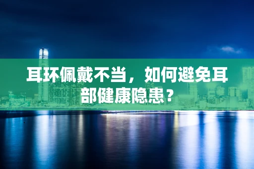 耳环佩戴不当，如何避免耳部健康隐患？
