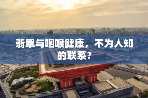 翡翠与咽喉健康，不为人知的联系？