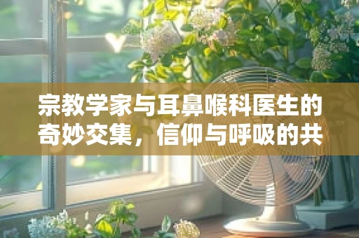 宗教学家与耳鼻喉科医生的奇妙交集，信仰与呼吸的共鸣