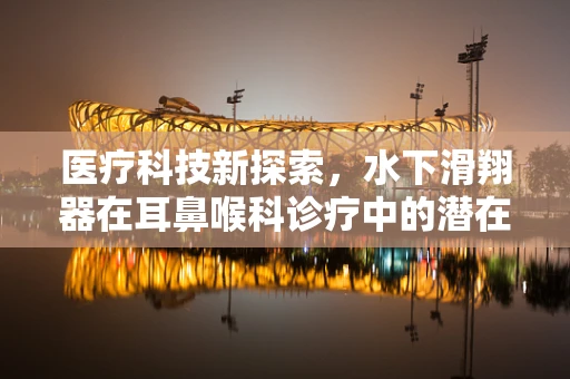 医疗科技新探索，水下滑翔器在耳鼻喉科诊疗中的潜在应用？