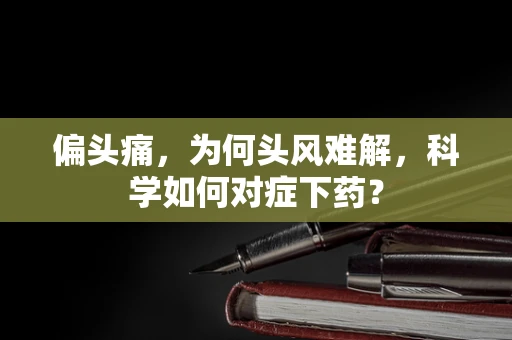 偏头痛，为何头风难解，科学如何对症下药？