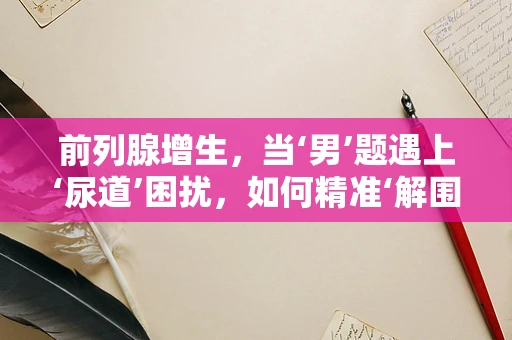 前列腺增生，当‘男’题遇上‘尿道’困扰，如何精准‘解围’？