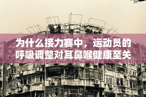 为什么接力赛中，运动员的呼吸调整对耳鼻喉健康至关重要？