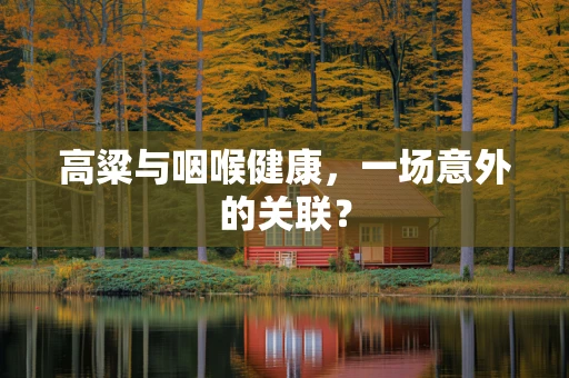 高粱与咽喉健康，一场意外的关联？