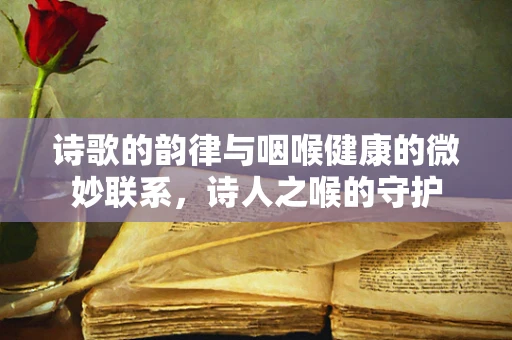 诗歌的韵律与咽喉健康的微妙联系，诗人之喉的守护