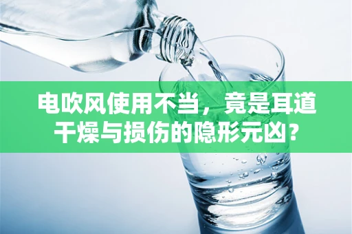 电吹风使用不当，竟是耳道干燥与损伤的隐形元凶？