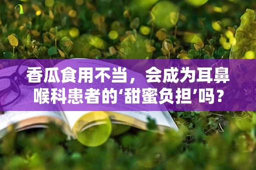 香瓜食用不当，会成为耳鼻喉科患者的‘甜蜜负担’吗？