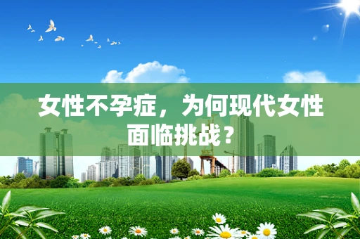 女性不孕症，为何现代女性面临挑战？