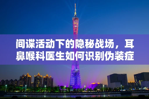 间谍活动下的隐秘战场，耳鼻喉科医生如何识别伪装症状？