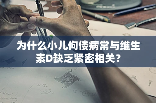 为什么小儿佝偻病常与维生素D缺乏紧密相关？