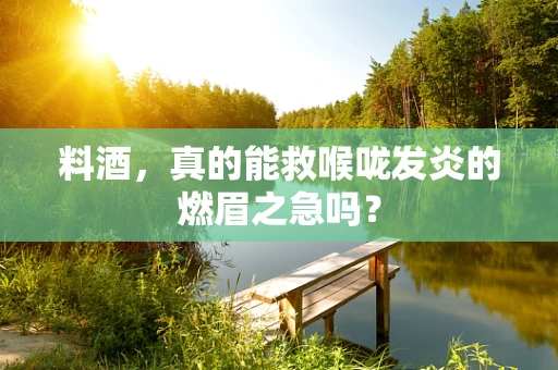 料酒，真的能救喉咙发炎的燃眉之急吗？