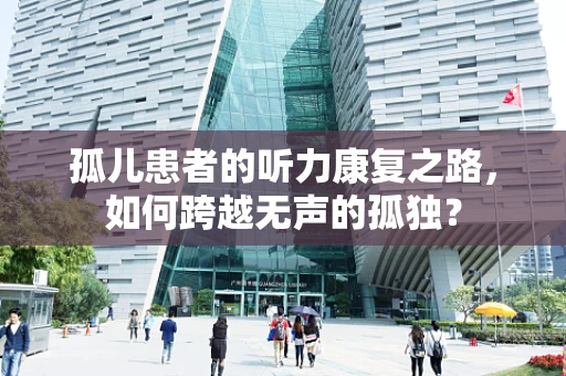 孤儿患者的听力康复之路，如何跨越无声的孤独？