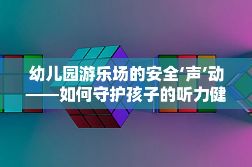 幼儿园游乐场的安全‘声’动——如何守护孩子的听力健康？
