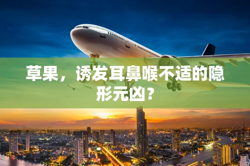 草果，诱发耳鼻喉不适的隐形元凶？