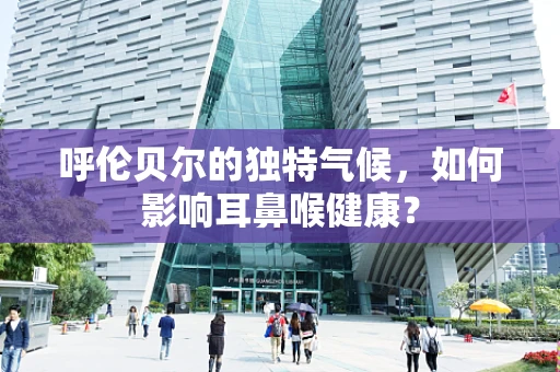 呼伦贝尔的独特气候，如何影响耳鼻喉健康？