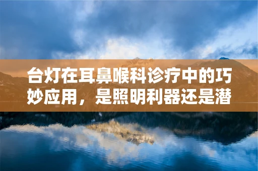 台灯在耳鼻喉科诊疗中的巧妙应用，是照明利器还是潜在风险？