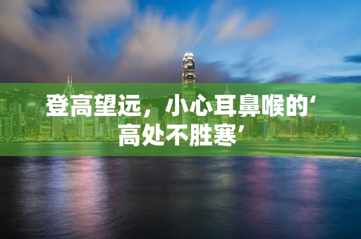 登高望远，小心耳鼻喉的‘高处不胜寒’