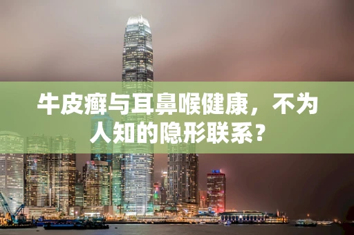 牛皮癣与耳鼻喉健康，不为人知的隐形联系？