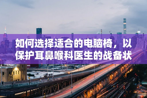 如何选择适合的电脑椅，以保护耳鼻喉科医生的战备状态？