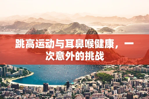 跳高运动与耳鼻喉健康，一次意外的挑战