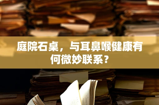 庭院石桌，与耳鼻喉健康有何微妙联系？