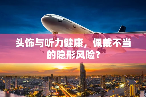 头饰与听力健康，佩戴不当的隐形风险？