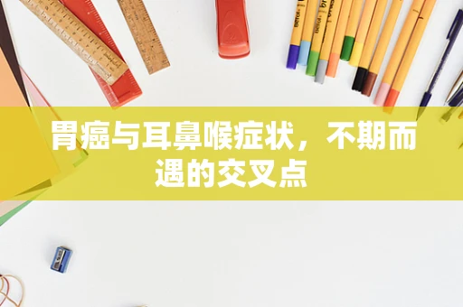 胃癌与耳鼻喉症状，不期而遇的交叉点