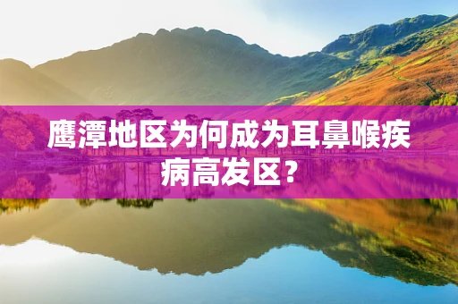 鹰潭地区为何成为耳鼻喉疾病高发区？