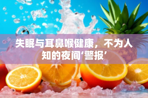 失眠与耳鼻喉健康，不为人知的夜间‘警报’