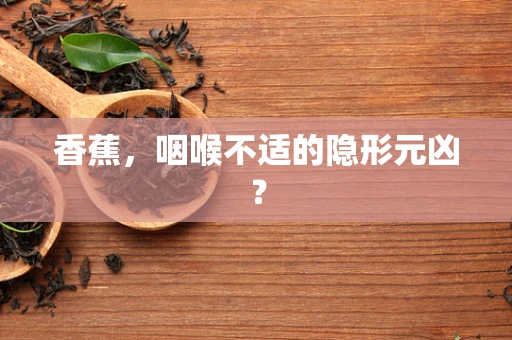 香蕉，咽喉不适的隐形元凶？