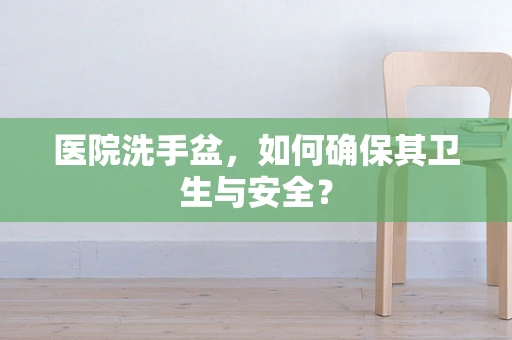 医院洗手盆，如何确保其卫生与安全？