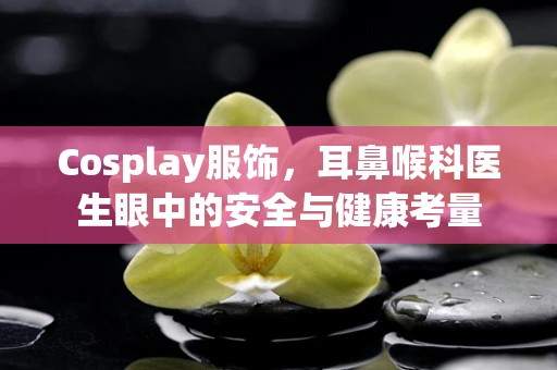 Cosplay服饰，耳鼻喉科医生眼中的安全与健康考量