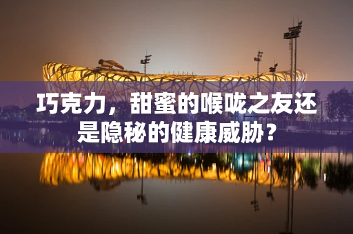 巧克力，甜蜜的喉咙之友还是隐秘的健康威胁？