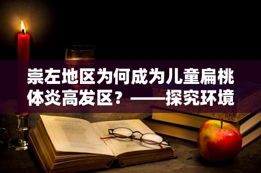 崇左地区为何成为儿童扁桃体炎高发区？——探究环境因素与健康挑战