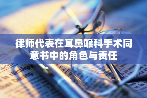 律师代表在耳鼻喉科手术同意书中的角色与责任