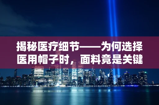 揭秘医疗细节——为何选择医用帽子时，面料竟是关键？