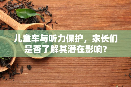 儿童车与听力保护，家长们是否了解其潜在影响？