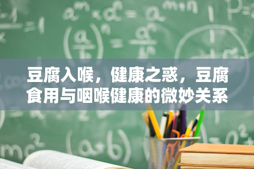 豆腐入喉，健康之惑，豆腐食用与咽喉健康的微妙关系