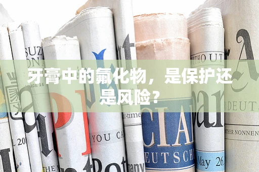牙膏中的氟化物，是保护还是风险？