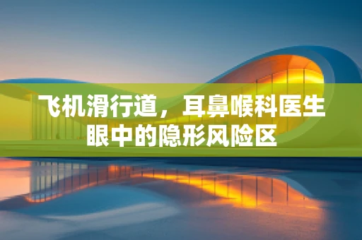 飞机滑行道，耳鼻喉科医生眼中的隐形风险区