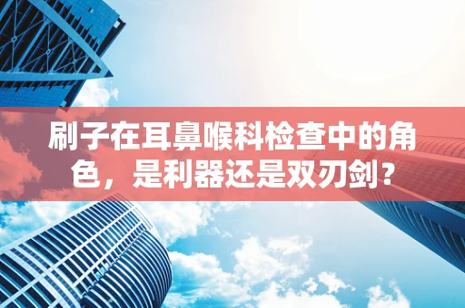 刷子在耳鼻喉科检查中的角色，是利器还是双刃剑？