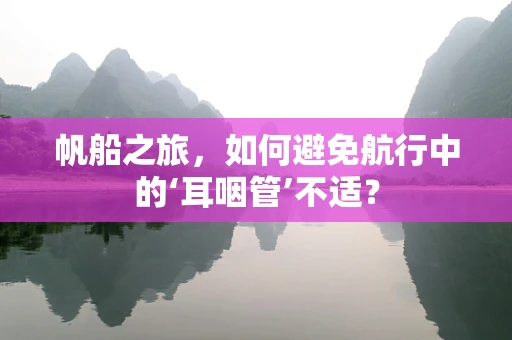 帆船之旅，如何避免航行中的‘耳咽管’不适？