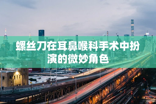 螺丝刀在耳鼻喉科手术中扮演的微妙角色