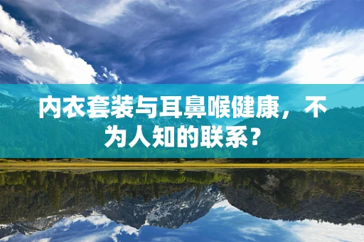 内衣套装与耳鼻喉健康，不为人知的联系？