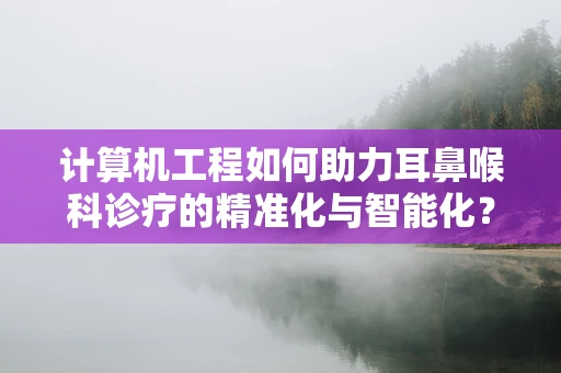 计算机工程如何助力耳鼻喉科诊疗的精准化与智能化？