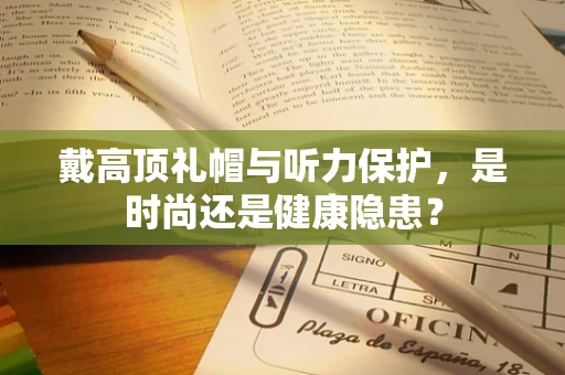 戴高顶礼帽与听力保护，是时尚还是健康隐患？
