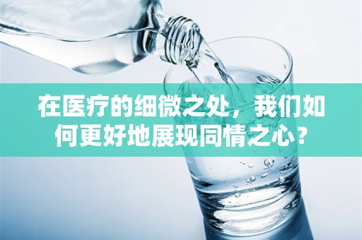 在医疗的细微之处，我们如何更好地展现同情之心？