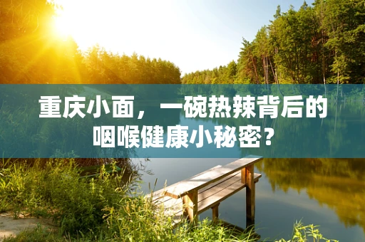 重庆小面，一碗热辣背后的咽喉健康小秘密？