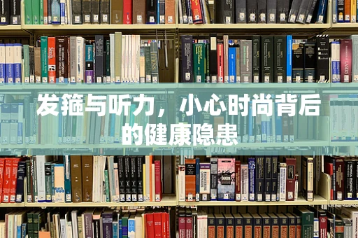 发箍与听力，小心时尚背后的健康隐患